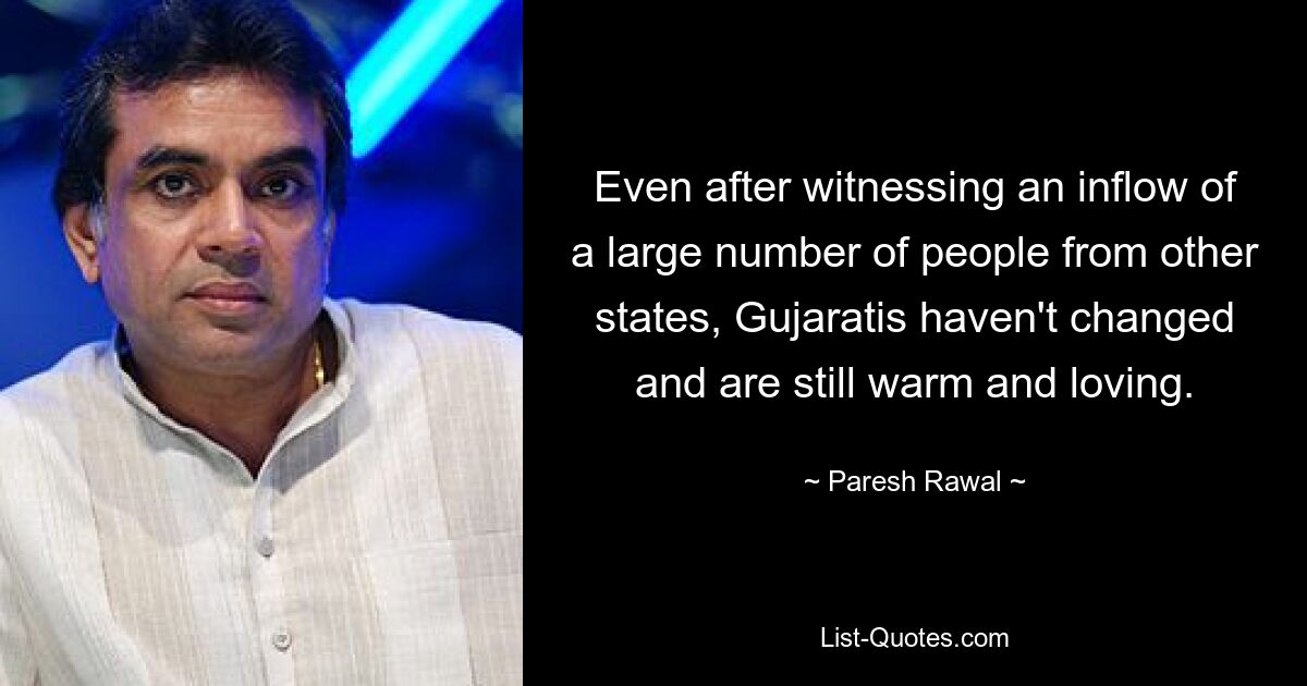 Even after witnessing an inflow of a large number of people from other states, Gujaratis haven't changed and are still warm and loving. — © Paresh Rawal