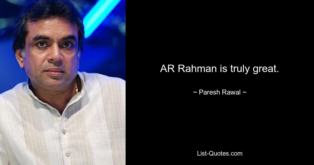 AR Rahman is truly great. — © Paresh Rawal