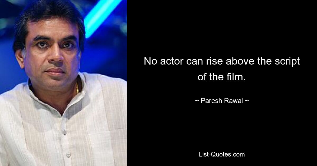 No actor can rise above the script of the film. — © Paresh Rawal