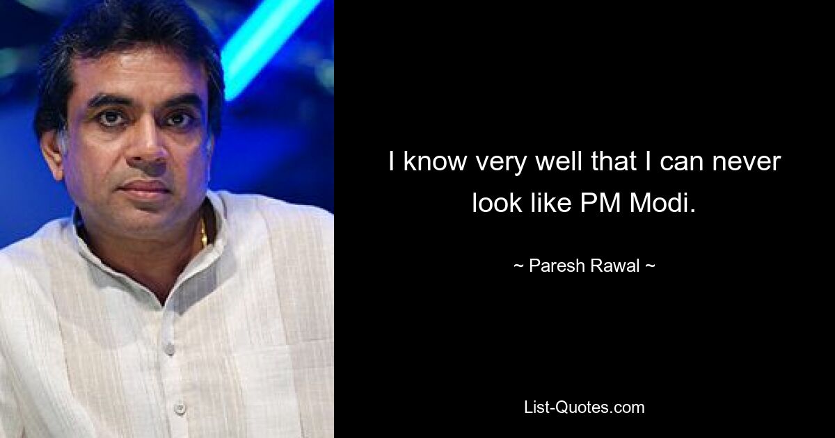 I know very well that I can never look like PM Modi. — © Paresh Rawal