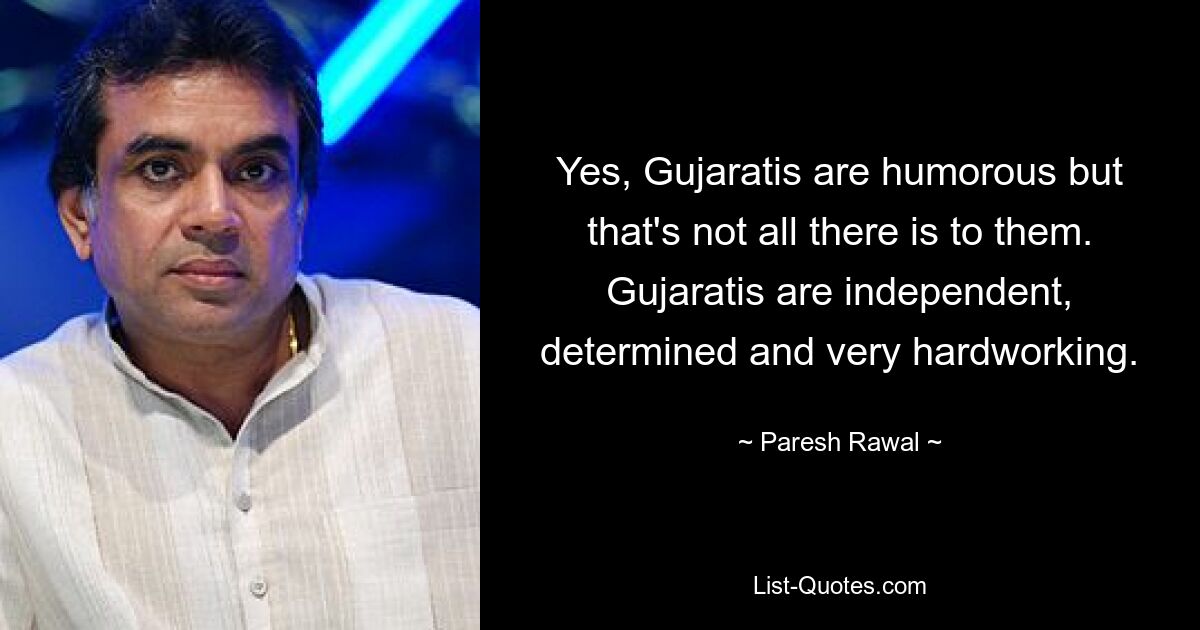 Yes, Gujaratis are humorous but that's not all there is to them. Gujaratis are independent, determined and very hardworking. — © Paresh Rawal