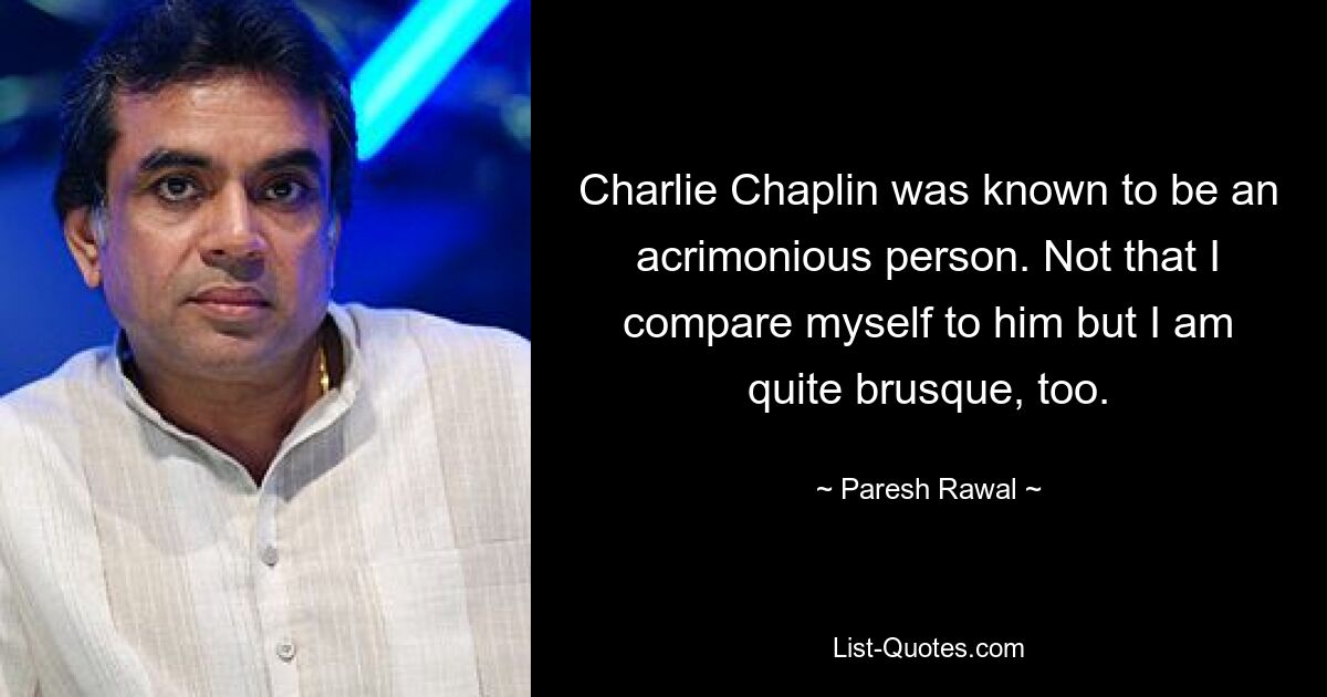 Charlie Chaplin was known to be an acrimonious person. Not that I compare myself to him but I am quite brusque, too. — © Paresh Rawal