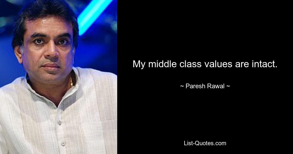 My middle class values are intact. — © Paresh Rawal