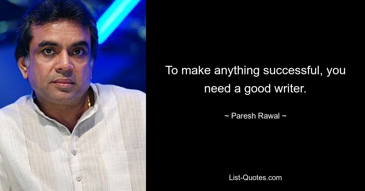 To make anything successful, you need a good writer. — © Paresh Rawal