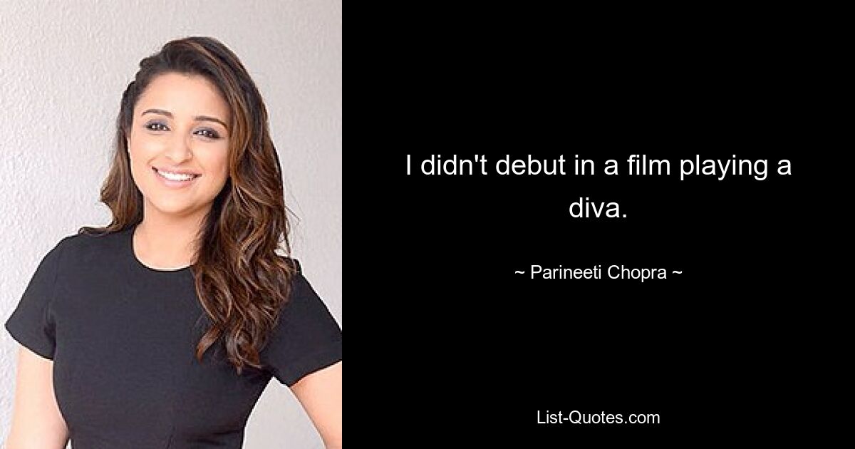 I didn't debut in a film playing a diva. — © Parineeti Chopra