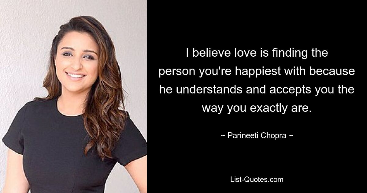 I believe love is finding the person you're happiest with because he understands and accepts you the way you exactly are. — © Parineeti Chopra