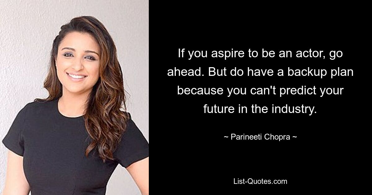 If you aspire to be an actor, go ahead. But do have a backup plan because you can't predict your future in the industry. — © Parineeti Chopra