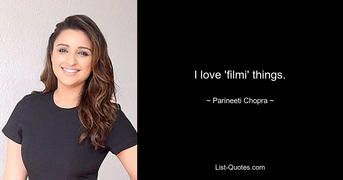 I love 'filmi' things. — © Parineeti Chopra