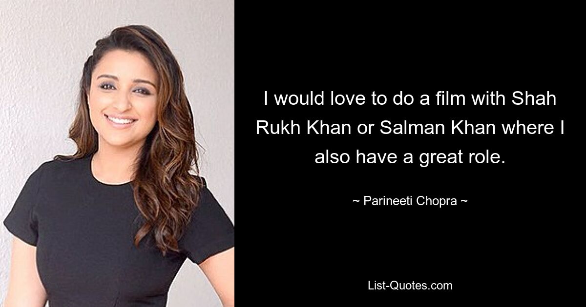 I would love to do a film with Shah Rukh Khan or Salman Khan where I also have a great role. — © Parineeti Chopra