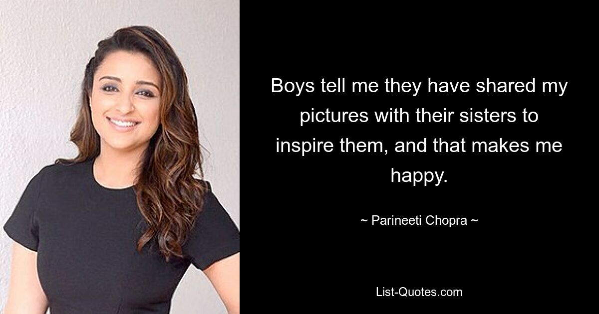 Boys tell me they have shared my pictures with their sisters to inspire them, and that makes me happy. — © Parineeti Chopra