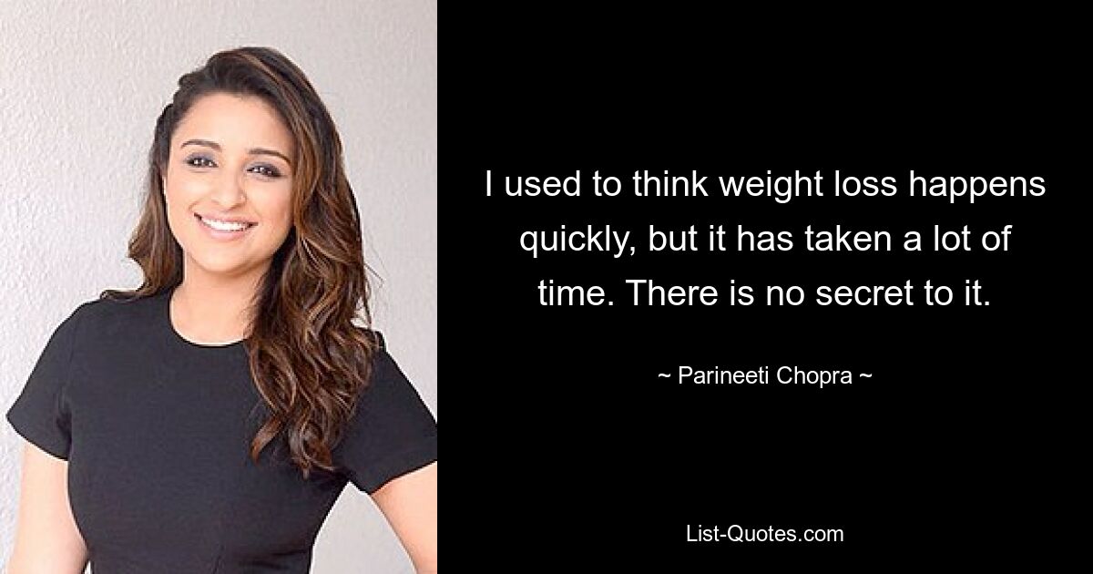 I used to think weight loss happens quickly, but it has taken a lot of time. There is no secret to it. — © Parineeti Chopra