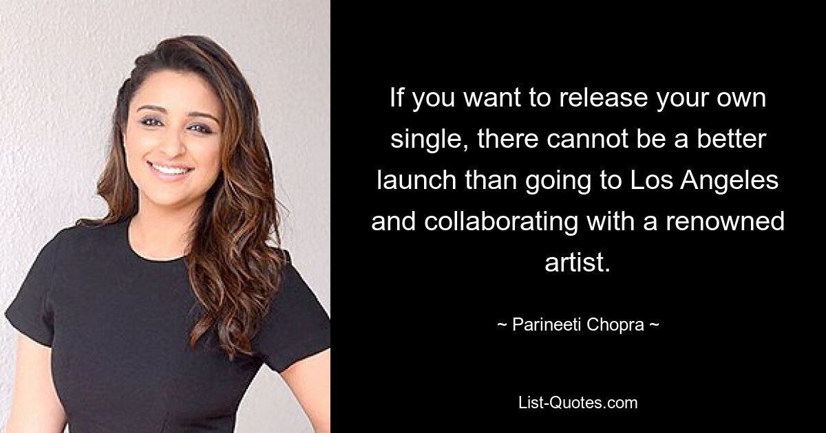 If you want to release your own single, there cannot be a better launch than going to Los Angeles and collaborating with a renowned artist. — © Parineeti Chopra