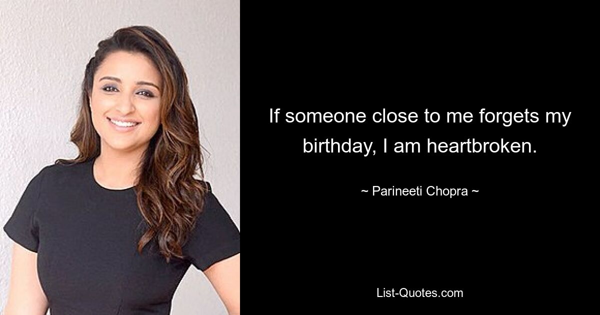 If someone close to me forgets my birthday, I am heartbroken. — © Parineeti Chopra