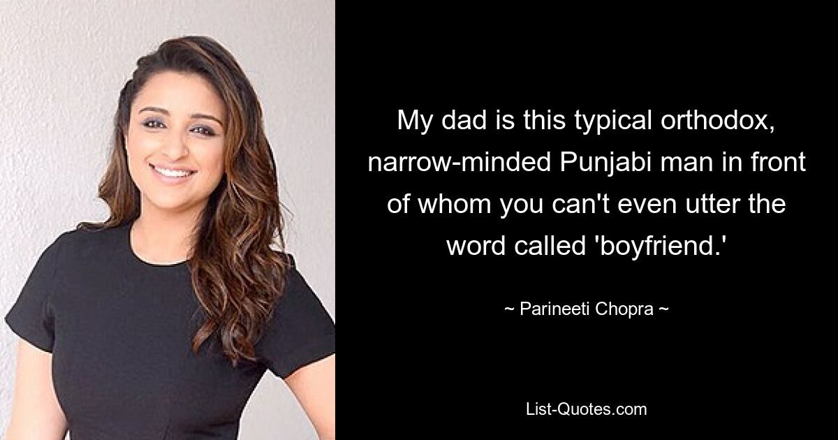 My dad is this typical orthodox, narrow-minded Punjabi man in front of whom you can't even utter the word called 'boyfriend.' — © Parineeti Chopra