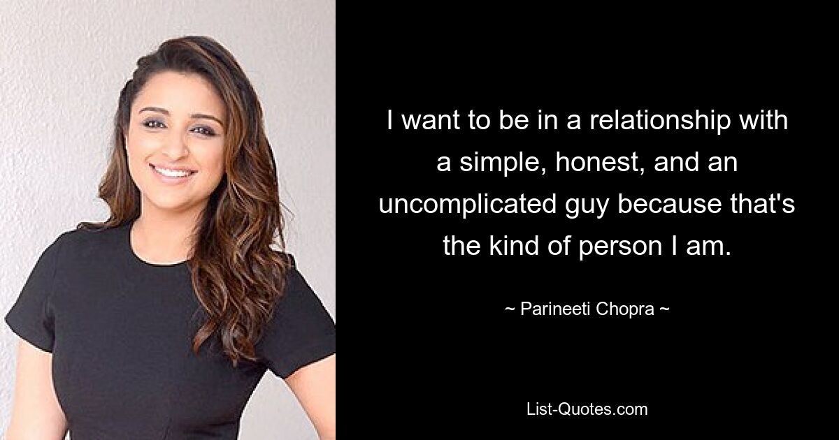 I want to be in a relationship with a simple, honest, and an uncomplicated guy because that's the kind of person I am. — © Parineeti Chopra