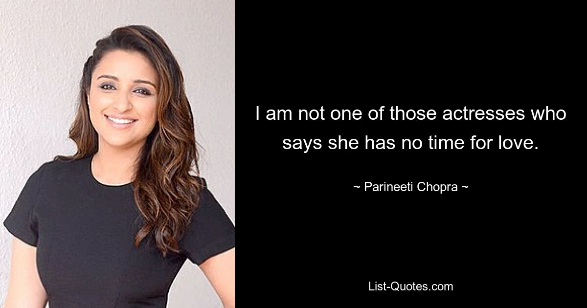 I am not one of those actresses who says she has no time for love. — © Parineeti Chopra