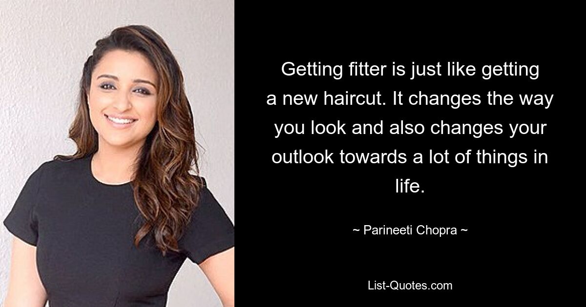 Getting fitter is just like getting a new haircut. It changes the way you look and also changes your outlook towards a lot of things in life. — © Parineeti Chopra