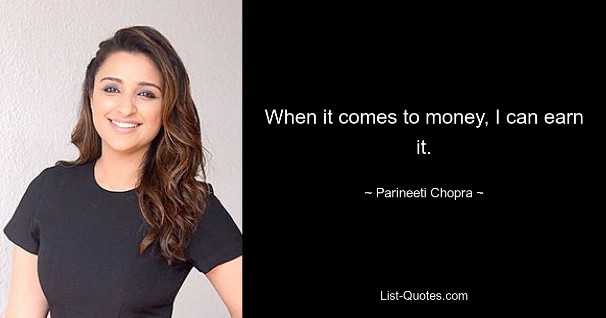 When it comes to money, I can earn it. — © Parineeti Chopra