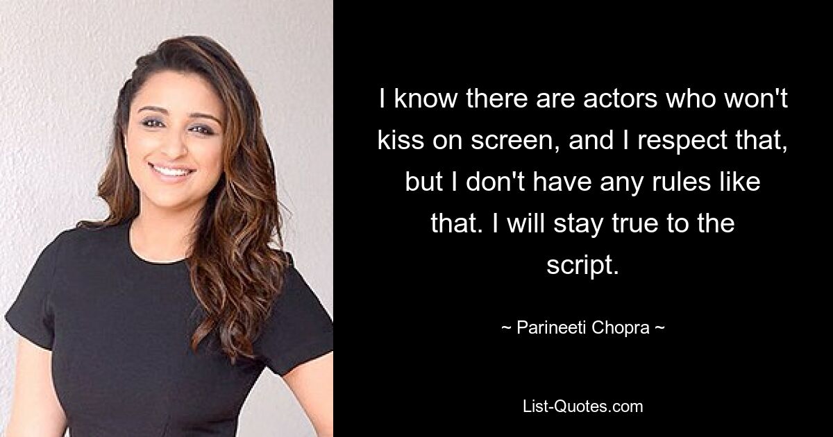 I know there are actors who won't kiss on screen, and I respect that, but I don't have any rules like that. I will stay true to the script. — © Parineeti Chopra