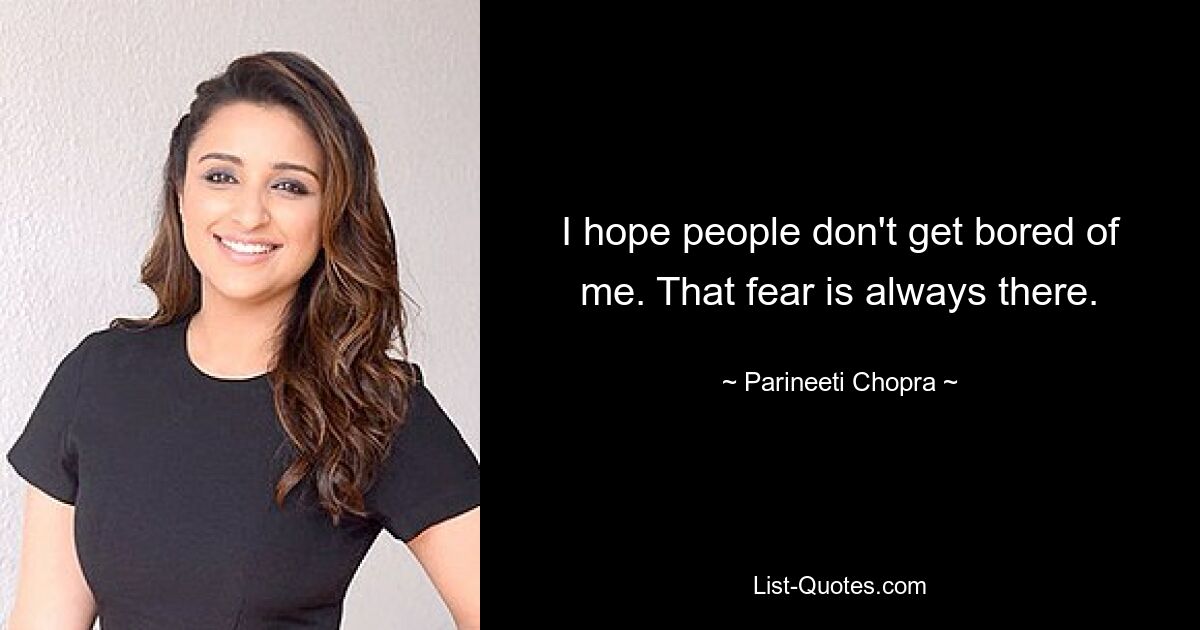 I hope people don't get bored of me. That fear is always there. — © Parineeti Chopra