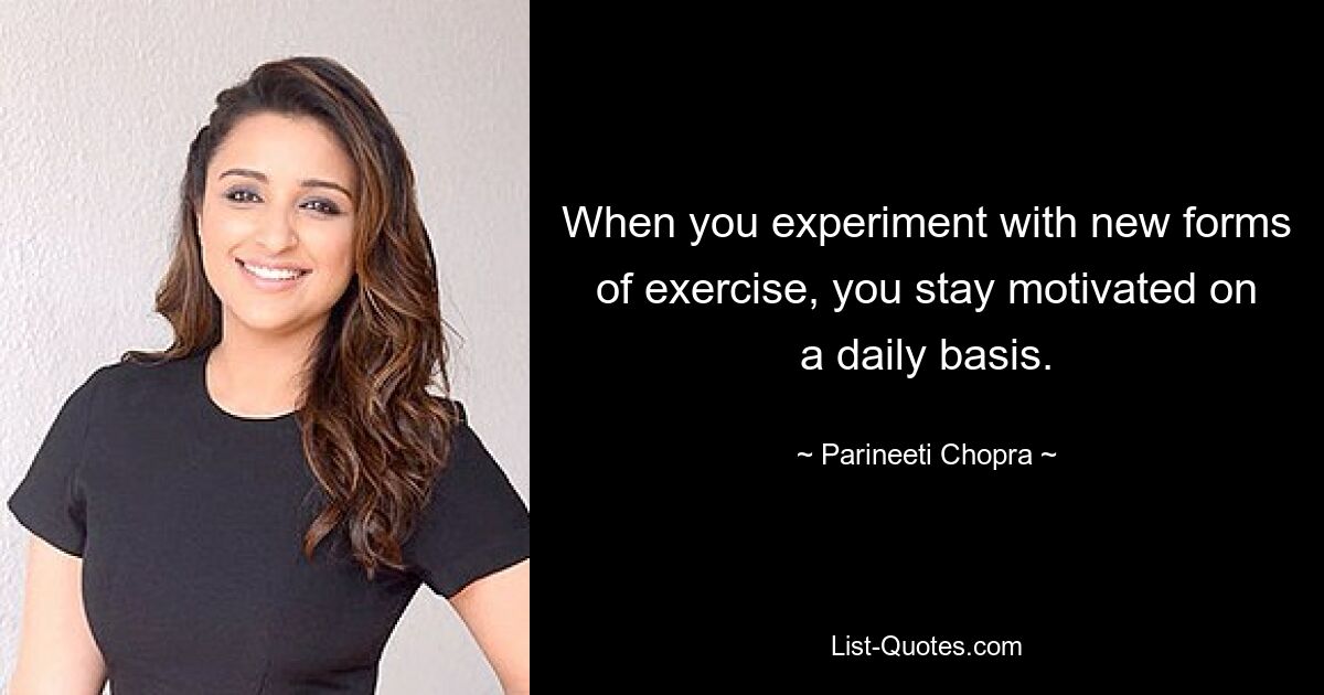 When you experiment with new forms of exercise, you stay motivated on a daily basis. — © Parineeti Chopra