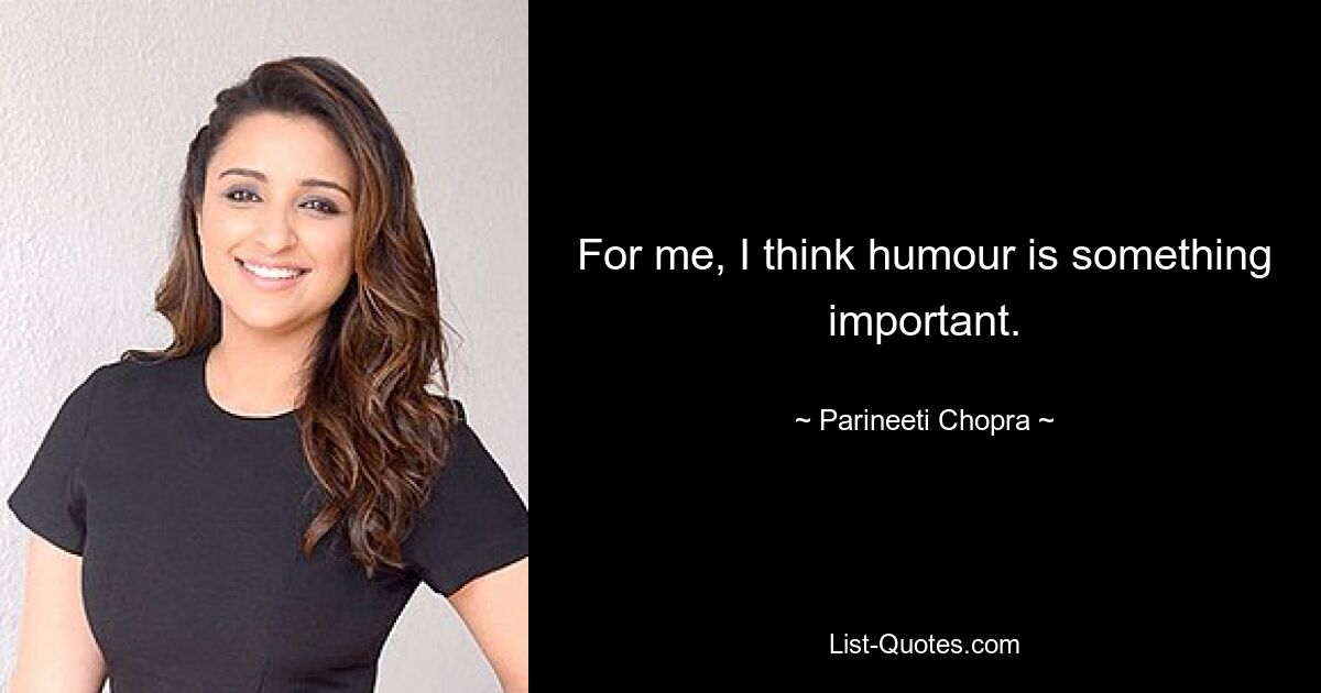 For me, I think humour is something important. — © Parineeti Chopra