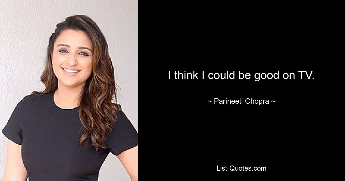 I think I could be good on TV. — © Parineeti Chopra