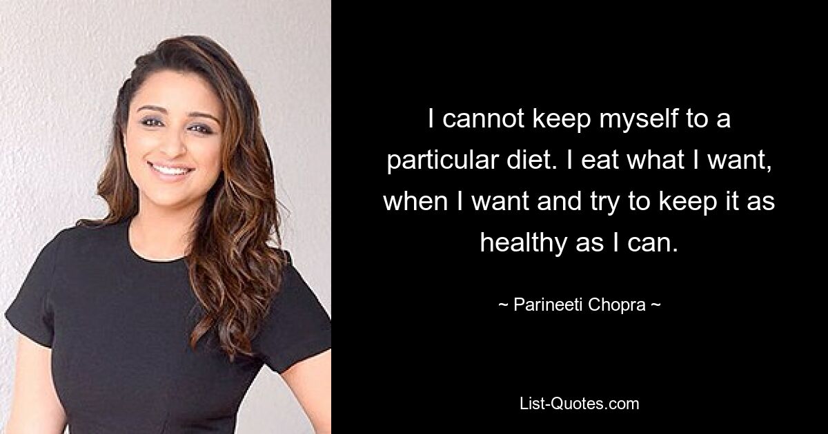 I cannot keep myself to a particular diet. I eat what I want, when I want and try to keep it as healthy as I can. — © Parineeti Chopra