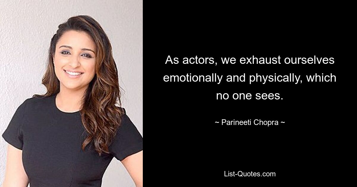 As actors, we exhaust ourselves emotionally and physically, which no one sees. — © Parineeti Chopra