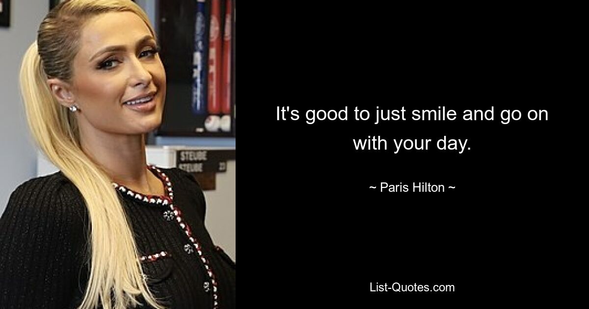 It's good to just smile and go on with your day. — © Paris Hilton