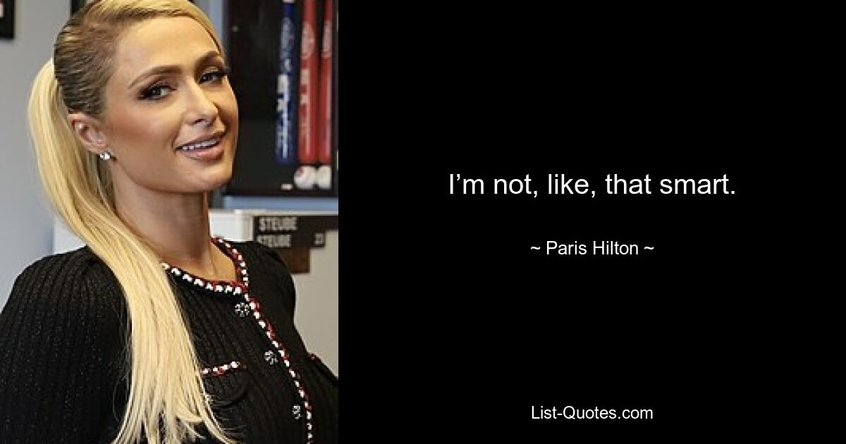 I’m not, like, that smart. — © Paris Hilton