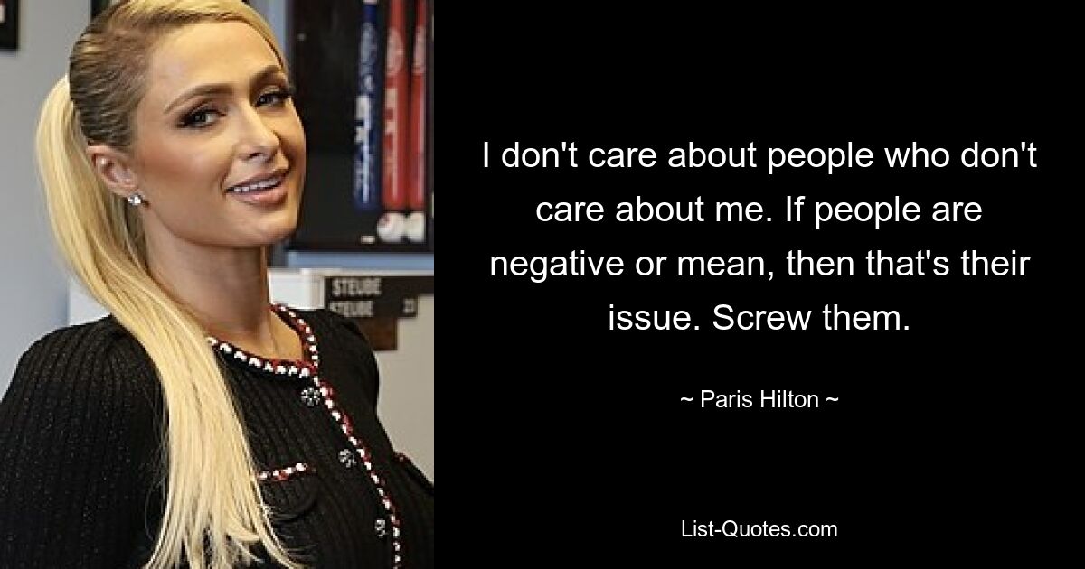 I don't care about people who don't care about me. If people are negative or mean, then that's their issue. Screw them. — © Paris Hilton