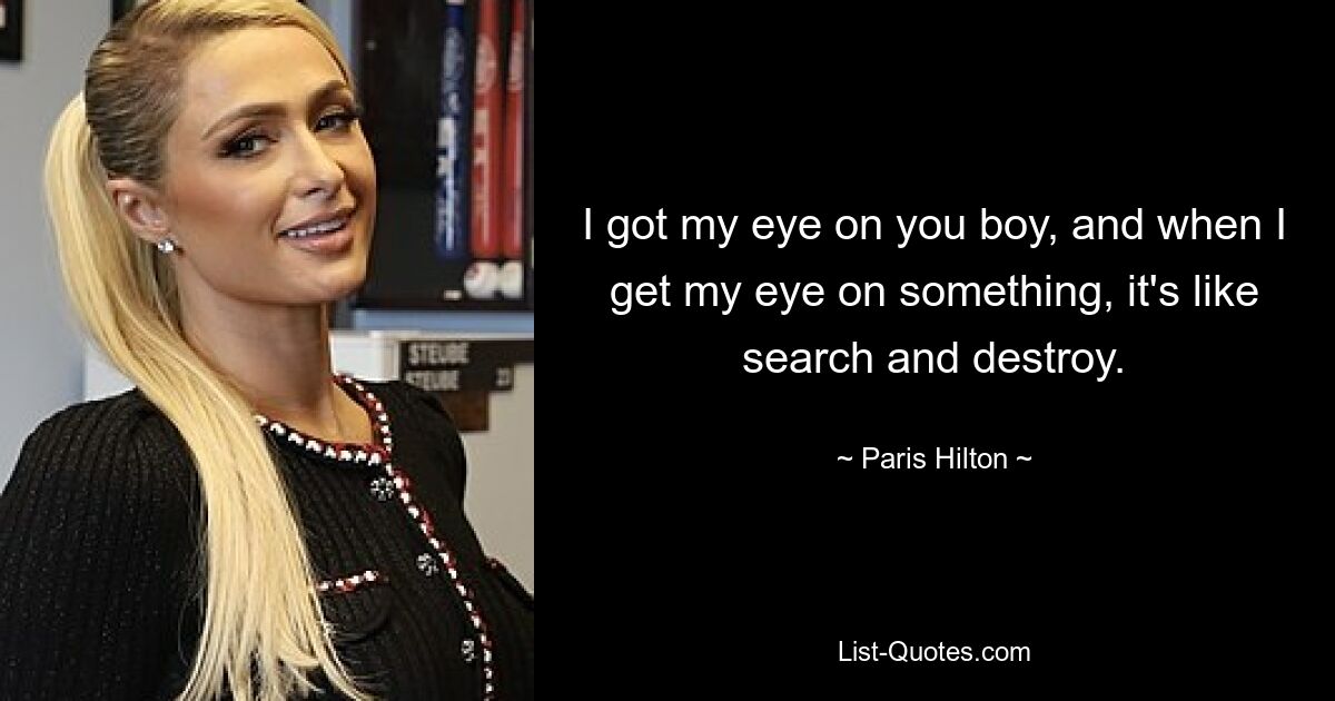 Ich habe ein Auge auf dich geworfen, Junge, und wenn ich etwas im Auge habe, ist es wie Suchen und Zerstören. — © Paris Hilton 