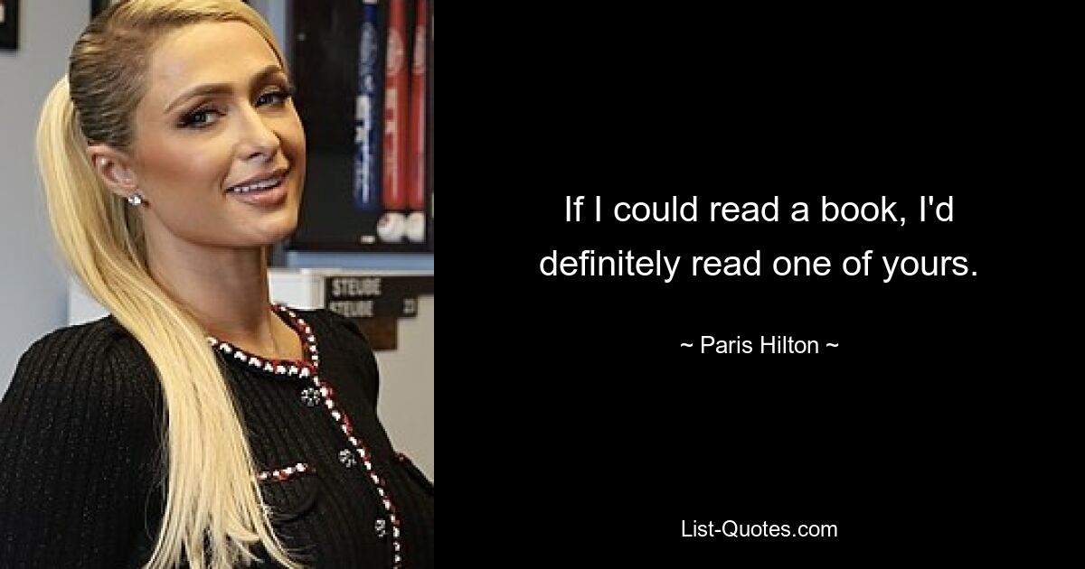 If I could read a book, I'd definitely read one of yours. — © Paris Hilton