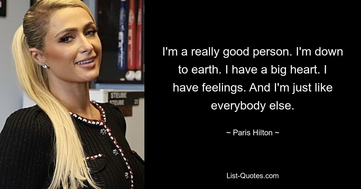 I'm a really good person. I'm down to earth. I have a big heart. I have feelings. And I'm just like everybody else. — © Paris Hilton