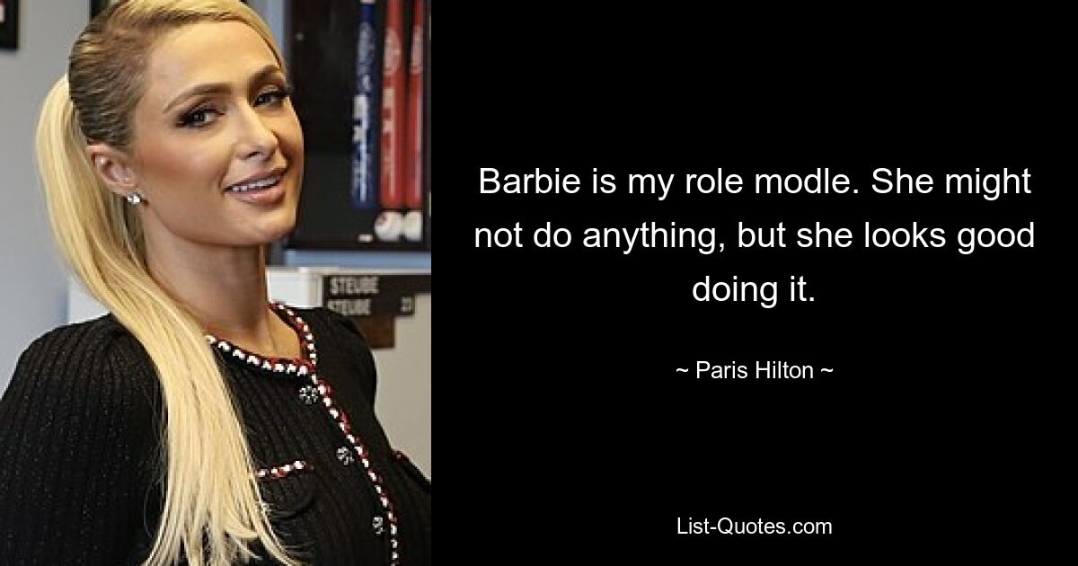 Barbie is my role modle. She might not do anything, but she looks good doing it. — © Paris Hilton