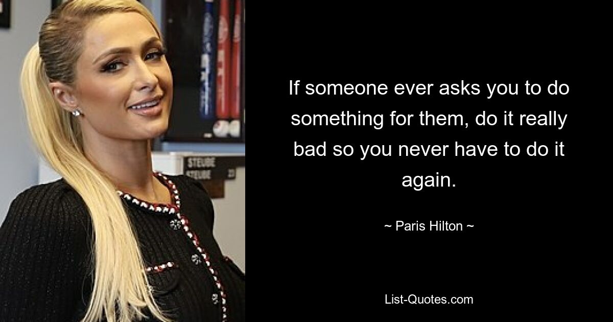 If someone ever asks you to do something for them, do it really bad so you never have to do it again. — © Paris Hilton