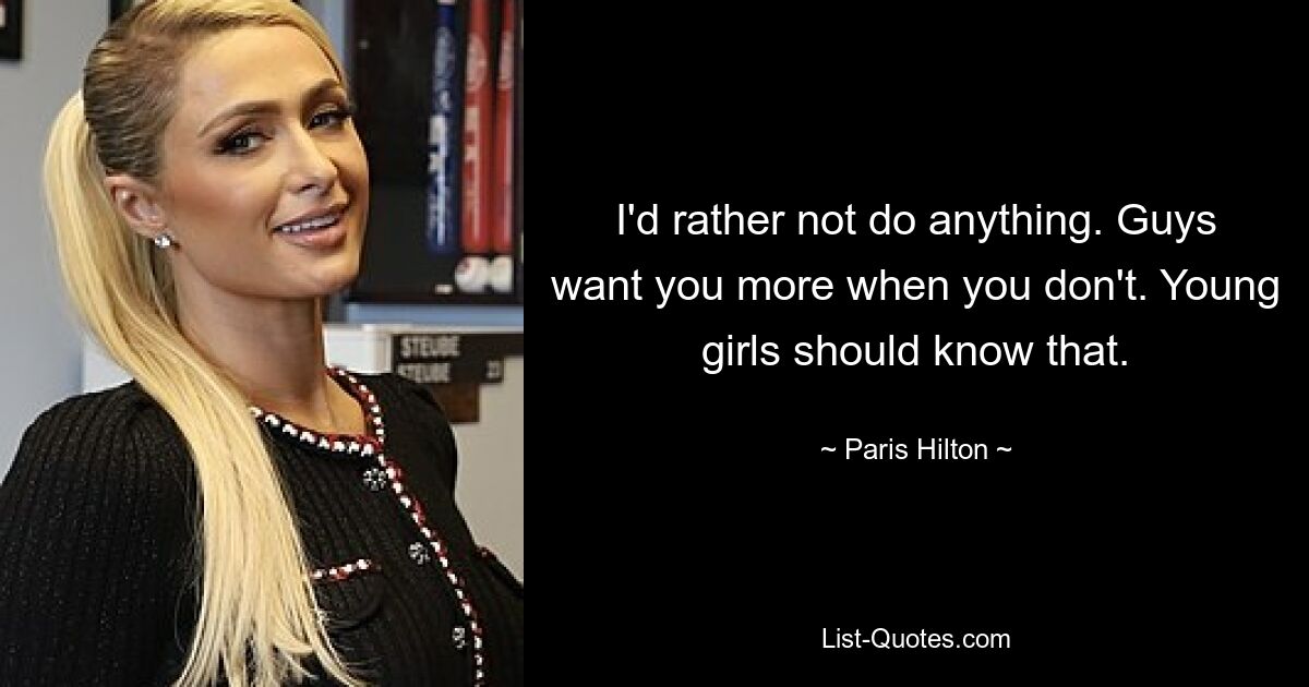 I'd rather not do anything. Guys want you more when you don't. Young girls should know that. — © Paris Hilton