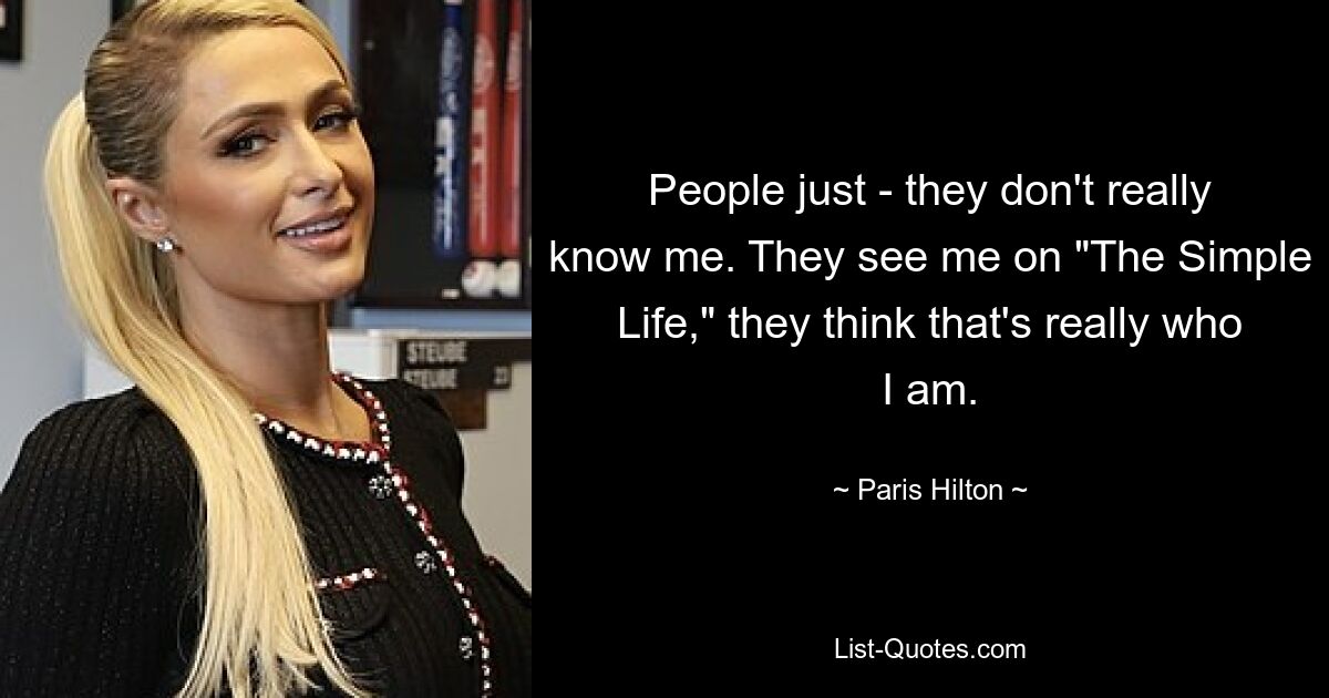 People just - they don't really know me. They see me on "The Simple Life," they think that's really who I am. — © Paris Hilton