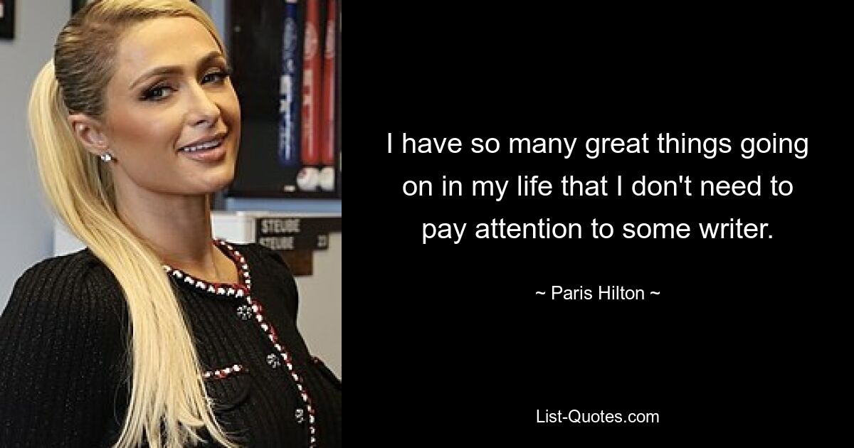 I have so many great things going on in my life that I don't need to pay attention to some writer. — © Paris Hilton