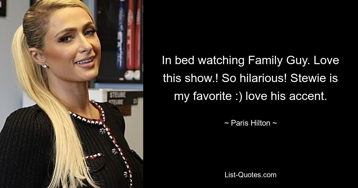 In bed watching Family Guy. Love this show.! So hilarious! Stewie is my favorite :) love his accent. — © Paris Hilton