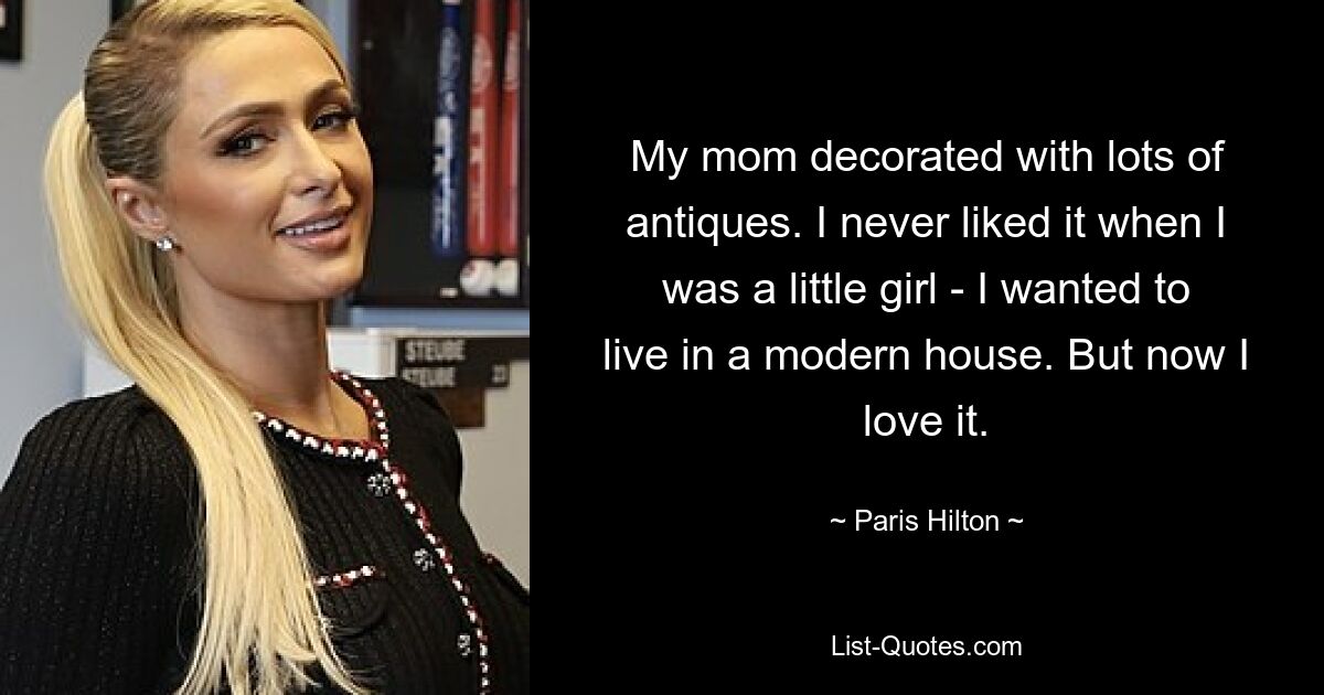 My mom decorated with lots of antiques. I never liked it when I was a little girl - I wanted to live in a modern house. But now I love it. — © Paris Hilton