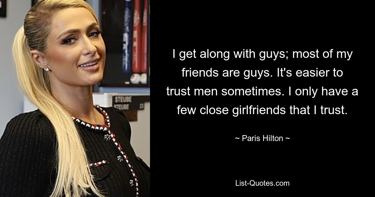 I get along with guys; most of my friends are guys. It's easier to trust men sometimes. I only have a few close girlfriends that I trust. — © Paris Hilton