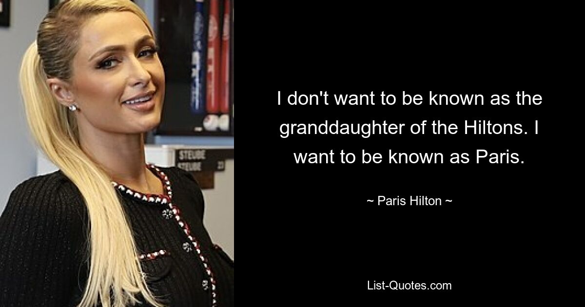 I don't want to be known as the granddaughter of the Hiltons. I want to be known as Paris. — © Paris Hilton