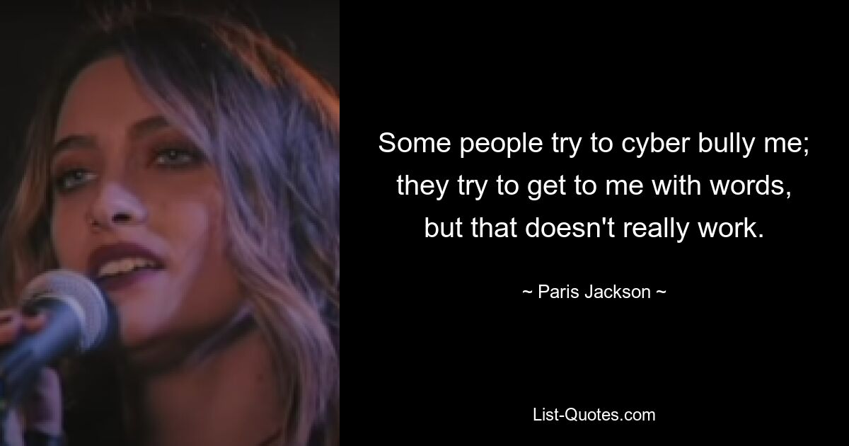 Some people try to cyber bully me; they try to get to me with words, but that doesn't really work. — © Paris Jackson