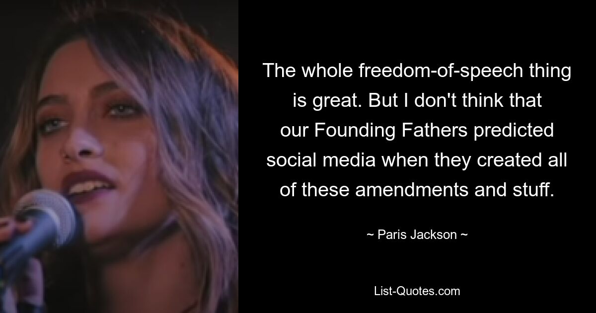 The whole freedom-of-speech thing is great. But I don't think that our Founding Fathers predicted social media when they created all of these amendments and stuff. — © Paris Jackson