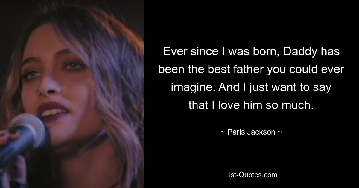 Ever since I was born, Daddy has been the best father you could ever imagine. And I just want to say that I love him so much. — © Paris Jackson