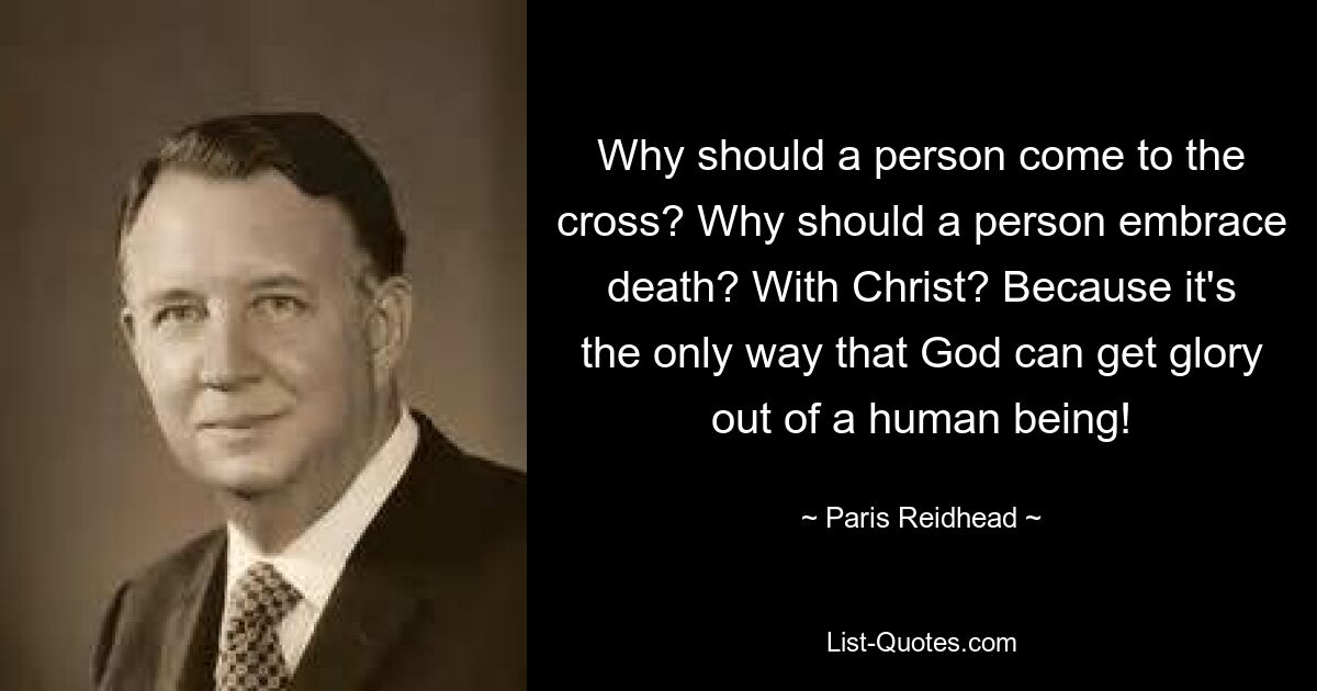 Why should a person come to the cross? Why should a person embrace death? With Christ? Because it's the only way that God can get glory out of a human being! — © Paris Reidhead