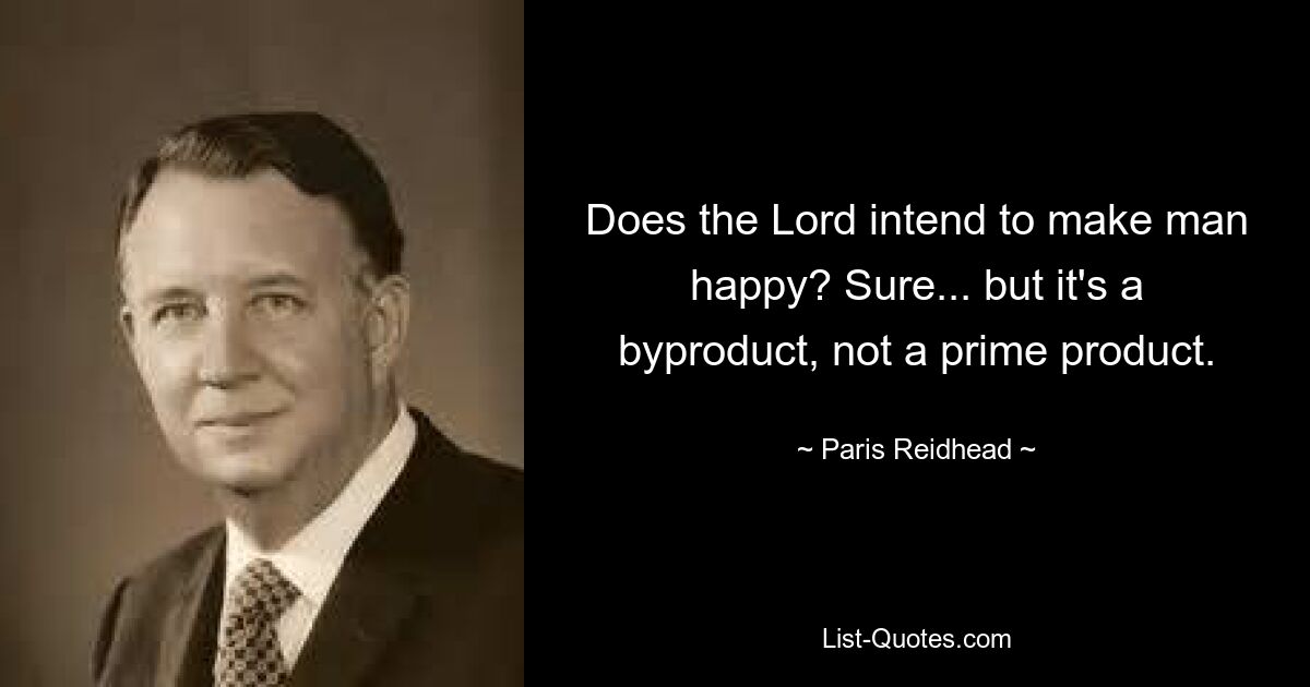 Does the Lord intend to make man happy? Sure... but it's a byproduct, not a prime product. — © Paris Reidhead