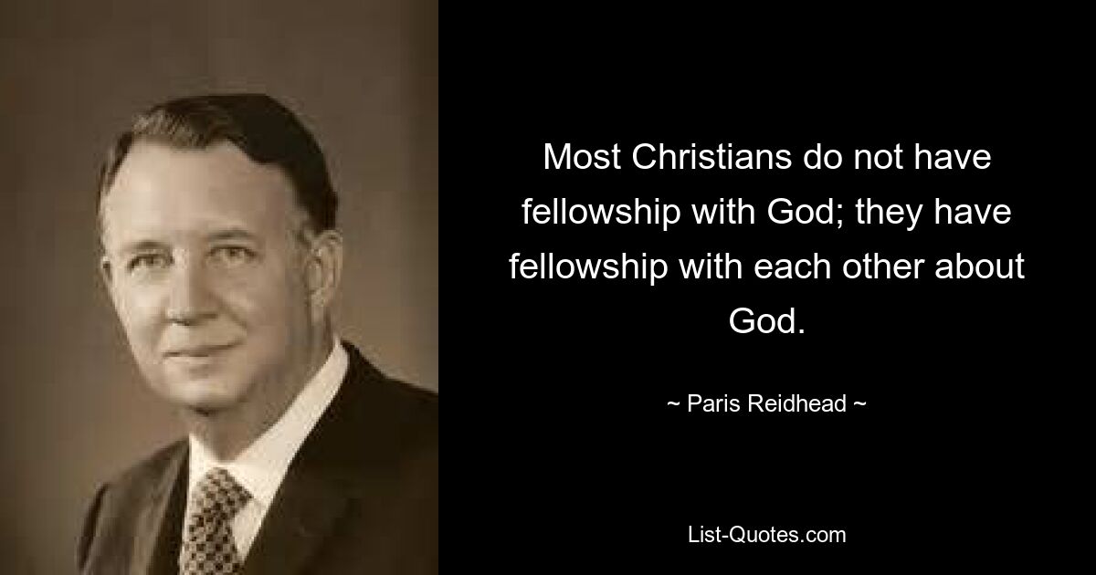 Most Christians do not have fellowship with God; they have fellowship with each other about God. — © Paris Reidhead